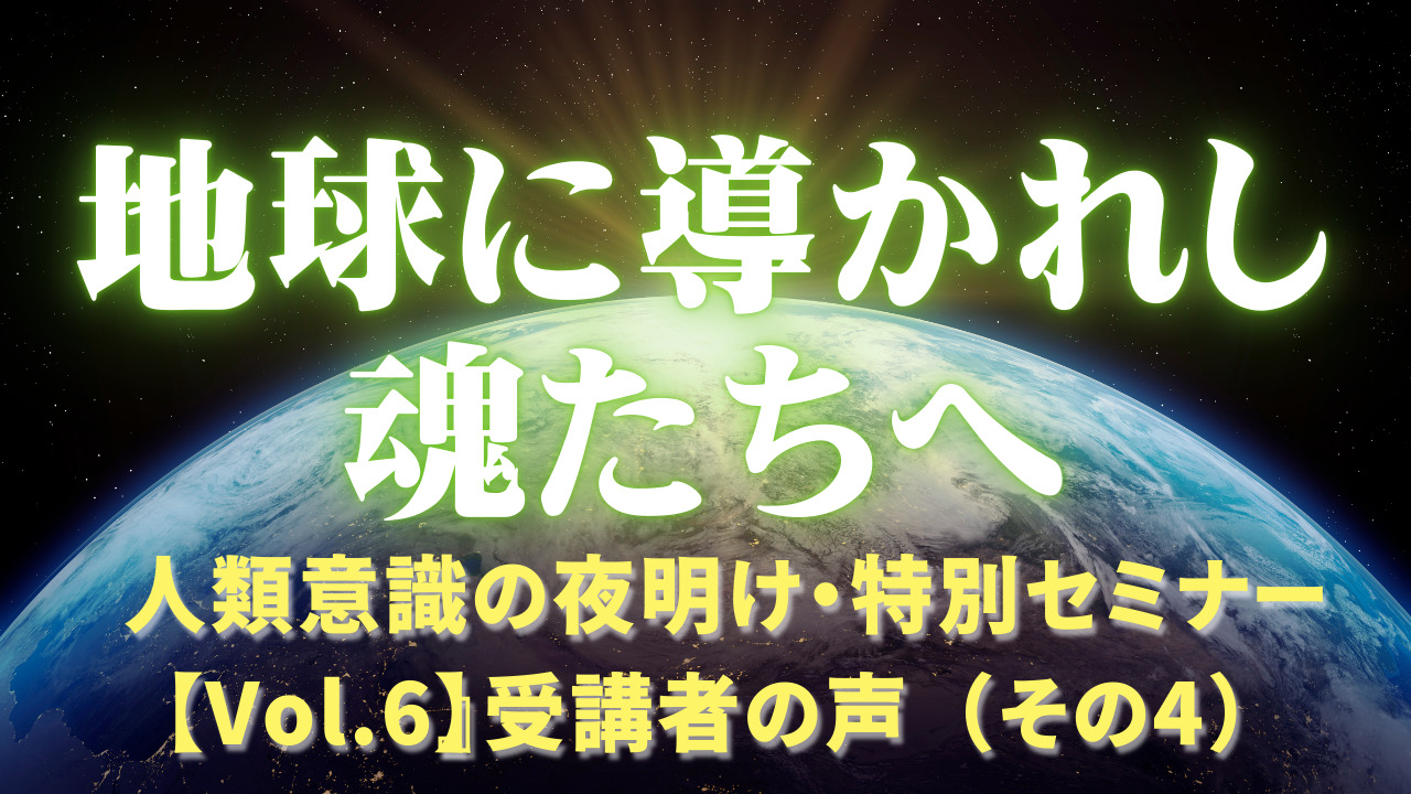 地球に導かれし魂たちへ」〜人類意識の夜明けVol.6参加者の声（その4）